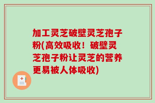 加工灵芝破壁灵芝孢子粉(高效吸收！破壁灵芝孢子粉让灵芝的营养更易被人体吸收)