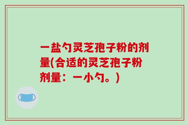 一盐勺灵芝孢子粉的剂量(合适的灵芝孢子粉剂量：一小勺。)