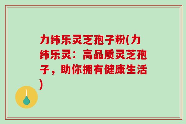 力纬乐灵芝孢子粉(力纬乐灵：高品质灵芝孢子，助你拥有健康生活)