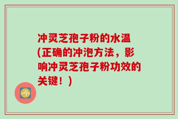 冲灵芝孢子粉的水温 (正确的冲泡方法，影响冲灵芝孢子粉功效的关键！)