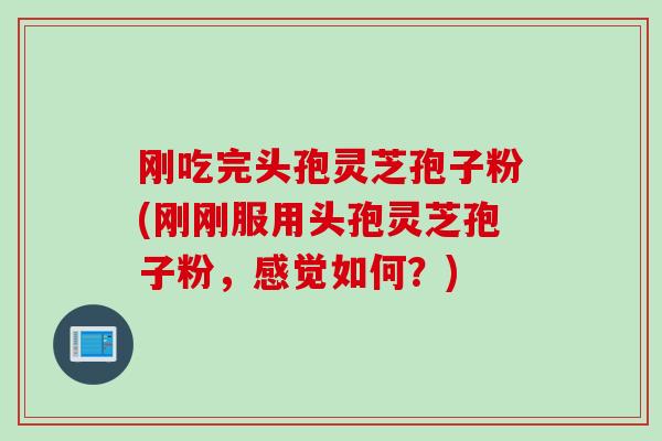 刚吃完头孢灵芝孢子粉(刚刚服用头孢灵芝孢子粉，感觉如何？)