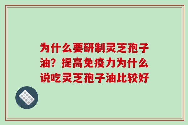 为什么要研制灵芝孢子油?提高免疫力为什么说吃灵芝孢子油比较好 为什么要研制灵芝孢子油?提高免疫力为什么说吃灵芝孢子油比较好