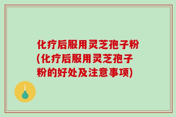 化疗后服用灵芝孢子粉(化疗后服用灵芝孢子粉的好处及注意事项)