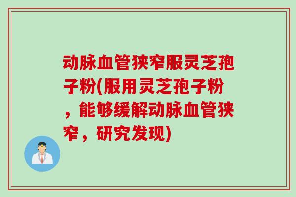 动脉血管狭窄服灵芝孢子粉(服用灵芝孢子粉，能够缓解动脉血管狭窄，研究发现)