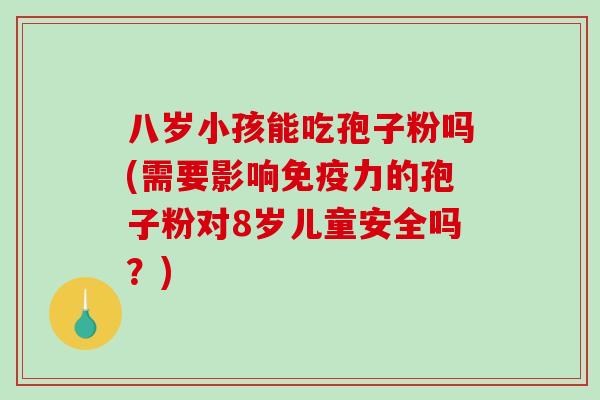八岁小孩能吃孢子粉吗(需要影响免疫力的孢子粉对8岁儿童安全吗？)