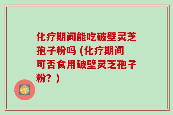 化疗期间能吃破壁灵芝孢子粉吗 (化疗期间可否食用破壁灵芝孢子粉？)