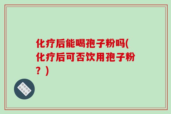 化疗后能喝孢子粉吗(化疗后可否饮用孢子粉？)