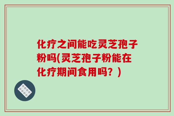 之间能吃灵芝孢子粉吗(灵芝孢子粉能在期间食用吗?) 之间能吃灵芝孢子粉吗(灵芝孢子粉能在期间食用吗?)