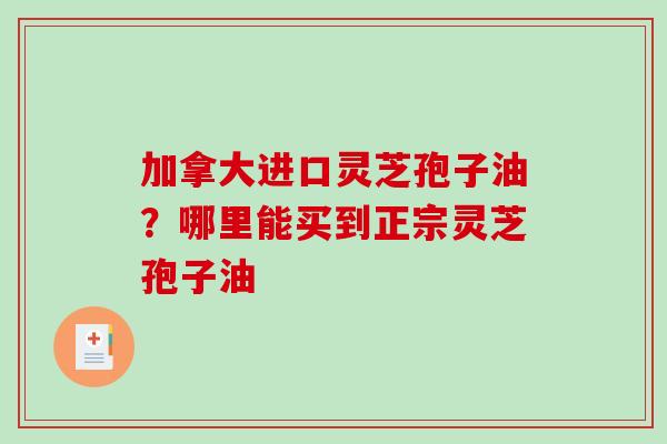 加拿大进口灵芝孢子油？哪里能买到正宗灵芝孢子油