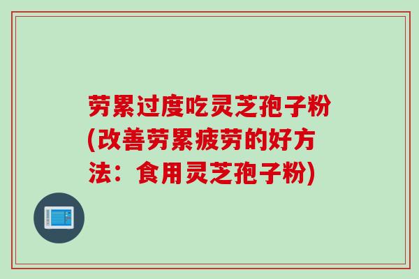劳累过度吃灵芝孢子粉(改善劳累疲劳的好方法：食用灵芝孢子粉)