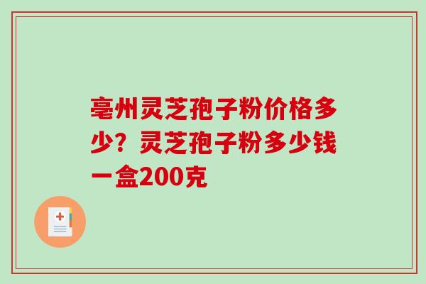 亳州灵芝孢子粉价格多少？灵芝孢子粉多少钱一盒200克