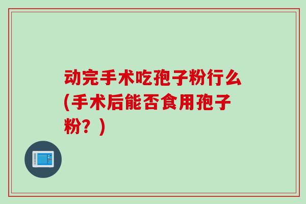 动完手术吃孢子粉行么(手术后能否食用孢子粉？)