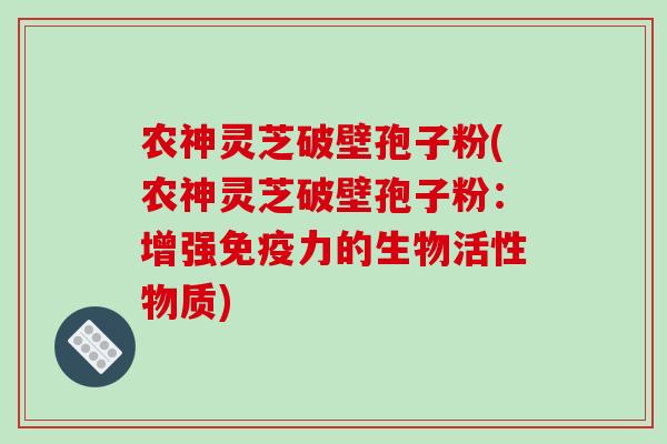 农神灵芝破壁孢子粉(农神灵芝破壁孢子粉：增强免疫力的生物活性物质)