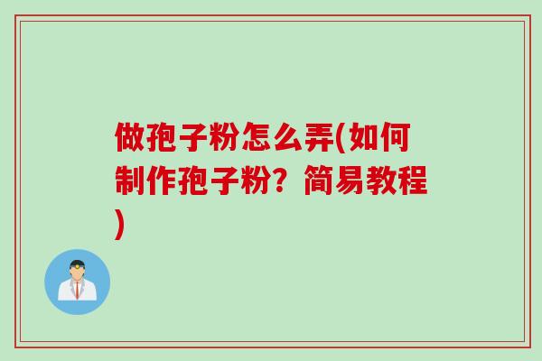 做孢子粉怎么弄(如何制作孢子粉？简易教程)