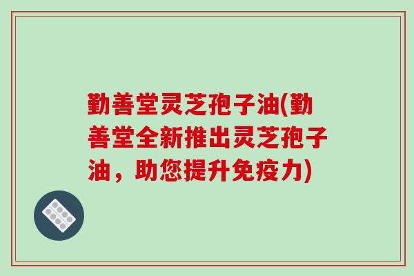勤善堂灵芝孢子油(勤善堂全新推出灵芝孢子油，助您提升免疫力)