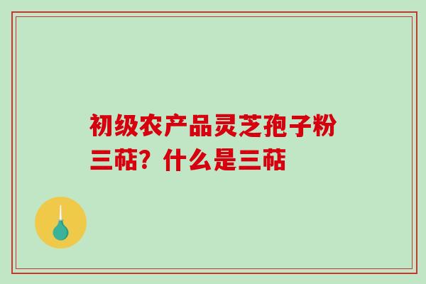 初级农产品灵芝孢子粉三萜？什么是三萜