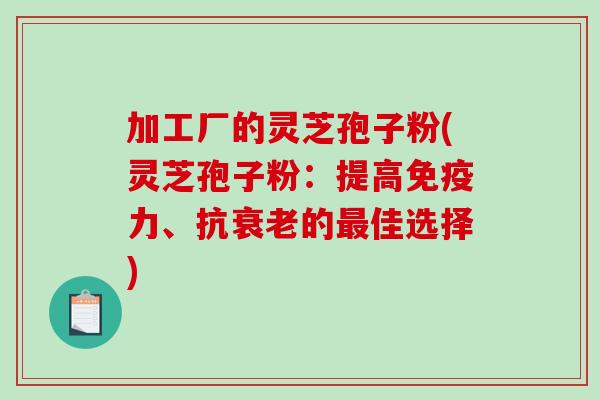加工厂的灵芝孢子粉(灵芝孢子粉：提高免疫力、抗衰老的最佳选择)