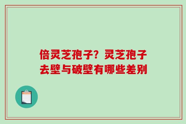 倍灵芝孢子？灵芝孢子去壁与破壁有哪些差别