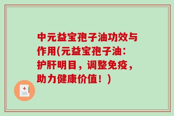 中元益宝孢子油功效与作用(元益宝孢子油：护肝明目，调整免疫，助力健康价值！)