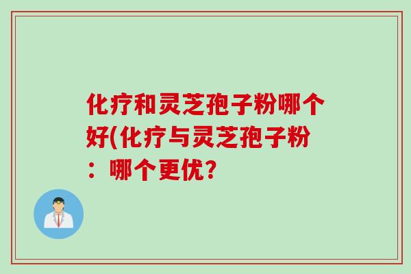 化疗和灵芝孢子粉哪个好(化疗与灵芝孢子粉：哪个更优？