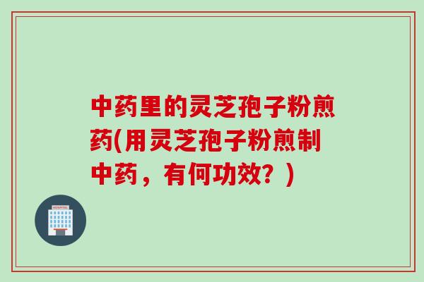 中药里的灵芝孢子粉煎药(用灵芝孢子粉煎制中药，有何功效？)