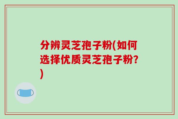 分辨灵芝孢子粉(如何选择优质灵芝孢子粉?) 分辨灵芝孢子粉(如何选择优质灵芝孢子粉?)
