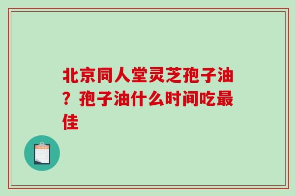 北京同人堂灵芝孢子油？孢子油什么时间吃最佳