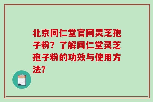 北京同仁堂官网灵芝孢子粉？了解同仁堂灵芝孢子粉的功效与使用方法？