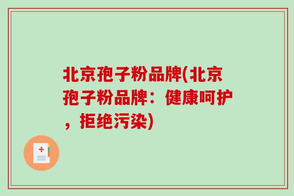 北京孢子粉品牌(北京孢子粉品牌：健康呵护，拒绝污染)