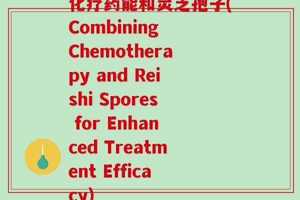 化疗药能和灵芝孢子(Combining Chemotherapy and Reishi Spores for Enhanced Treatment Efficacy)