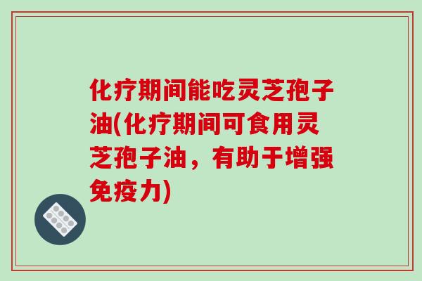 期间能吃灵芝孢子油(期间可食用灵芝孢子油,有助于增强免疫力) 期间能吃灵芝孢子油(期间可食用灵芝孢子油,有助于增强免疫力)