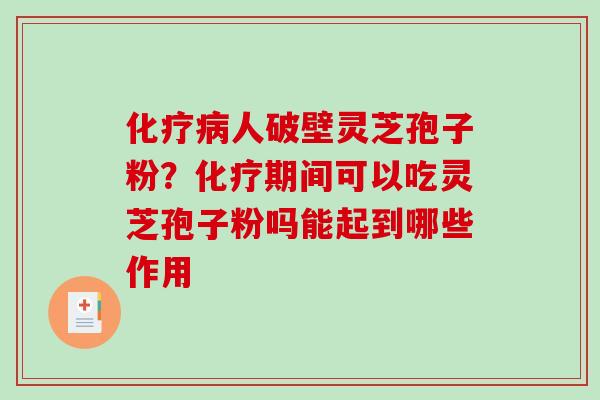 化疗病人破壁灵芝孢子粉？化疗期间可以吃灵芝孢子粉吗能起到哪些作用