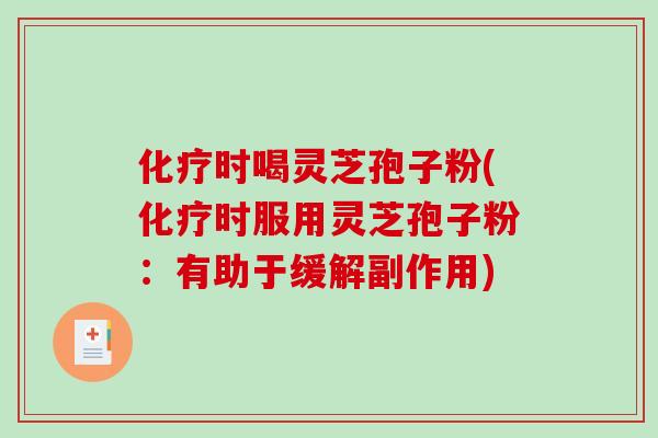 化疗时喝灵芝孢子粉(化疗时服用灵芝孢子粉：有助于缓解副作用)