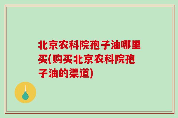 北京农科院孢子油哪里买(购买北京农科院孢子油的渠道)