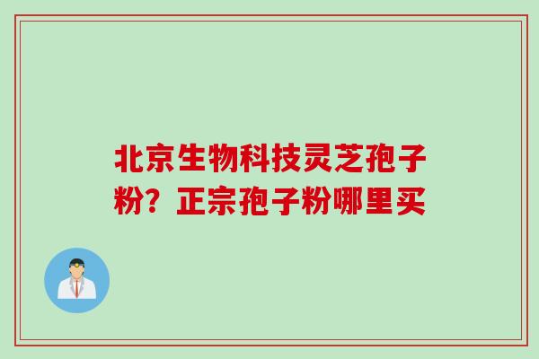 北京生物科技灵芝孢子粉？正宗孢子粉哪里买