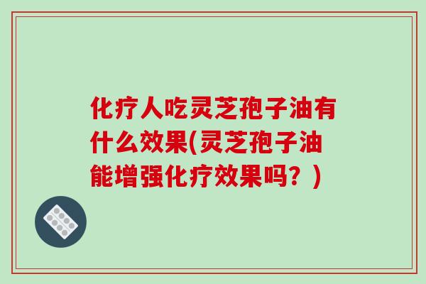 化疗人吃灵芝孢子油有什么效果(灵芝孢子油能增强化疗效果吗？)