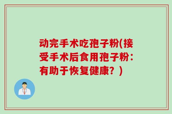 动完手术吃孢子粉(接受手术后食用孢子粉：有助于恢复健康？)