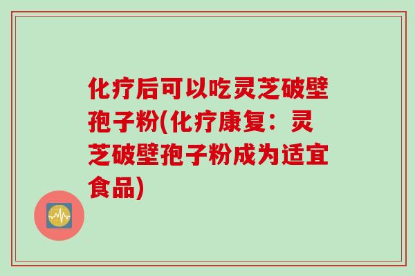 化疗后可以吃灵芝破壁孢子粉(化疗康复：灵芝破壁孢子粉成为适宜食品)