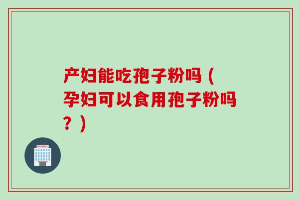 产妇能吃孢子粉吗 (孕妇可以食用孢子粉吗？)