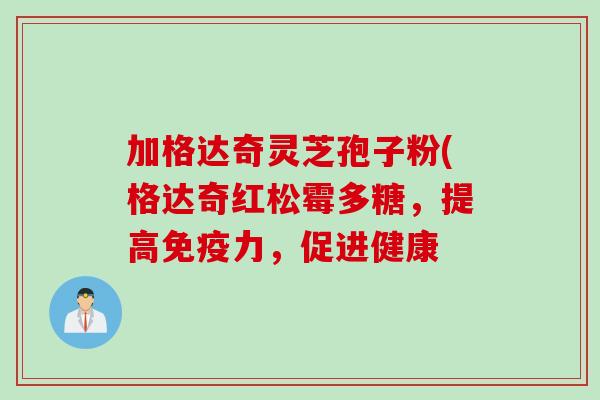 加格达奇灵芝孢子粉(格达奇红松霉多糖，提高免疫力，促进健康