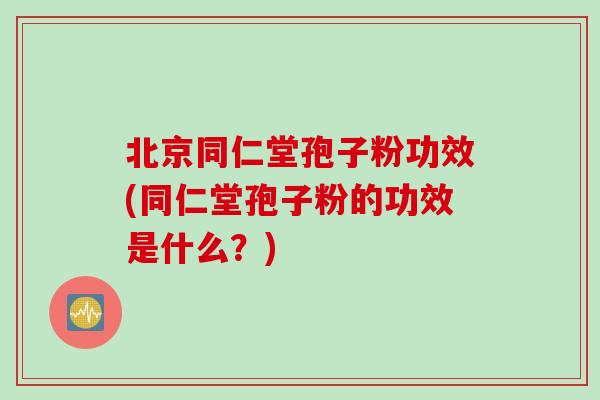北京同仁堂孢子粉功效(同仁堂孢子粉的功效是什么？)
