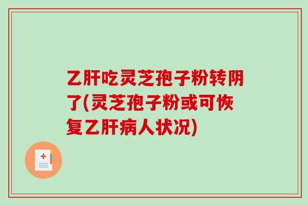 乙肝吃灵芝孢子粉转阴了(灵芝孢子粉或可恢复乙肝病人状况)