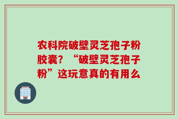 农科院破壁灵芝孢子粉胶囊？“破壁灵芝孢子粉”这玩意真的有用么