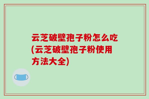 云芝破壁孢子粉怎么吃(云芝破壁孢子粉使用方法大全)