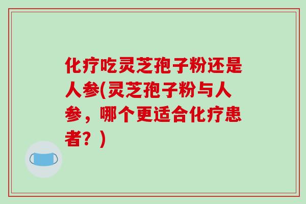 化疗吃灵芝孢子粉还是人参(灵芝孢子粉与人参，哪个更适合化疗患者？)