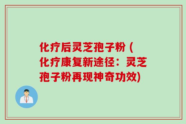 化疗后灵芝孢子粉 (化疗康复新途径：灵芝孢子粉再现神奇功效)