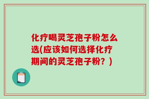 化疗喝灵芝孢子粉怎么选(应该如何选择化疗期间的灵芝孢子粉？)