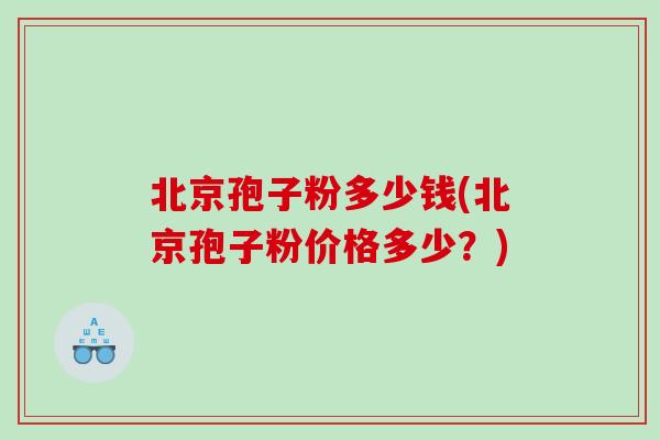 北京孢子粉多少钱(北京孢子粉价格多少？)