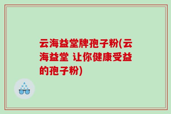 云海益堂牌孢子粉(云海益堂 让你健康受益的孢子粉)