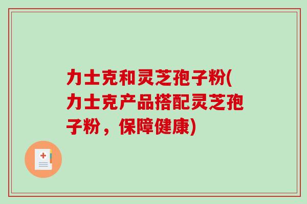 力士克和灵芝孢子粉(力士克产品搭配灵芝孢子粉，保障健康)